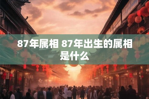 87年属相 87年出生的属相是什么 87年属相 87年出生的属相是什么