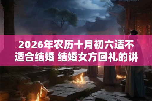 2026年农历十月初六适不适合结婚 结婚女方回礼的讲究
