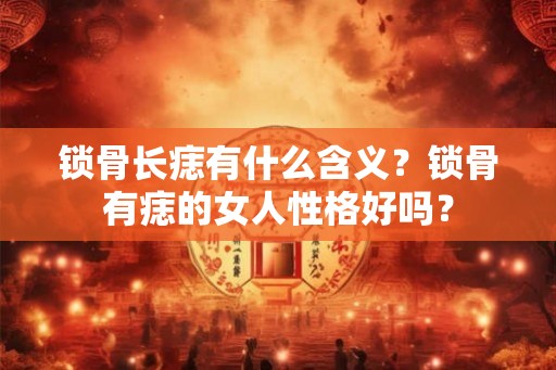 锁骨长痣有什么含义？锁骨有痣的女人性格好吗？