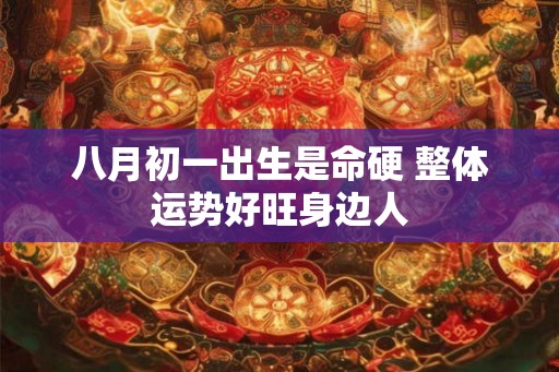 八月初一出生是命硬 整体运势好旺身边人