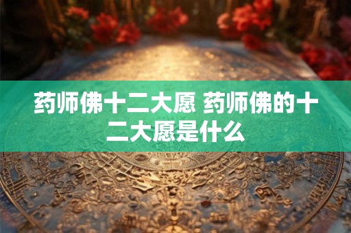 药师佛十二大愿 药师佛的十二大愿是什么