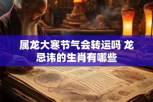 属龙大寒节气会转运吗 龙忌讳的生肖有哪些 属龙大寒节气会转运吗 龙忌讳的生肖有哪些