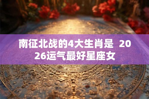 南征北战的4大生肖是  2026运气最好星座女