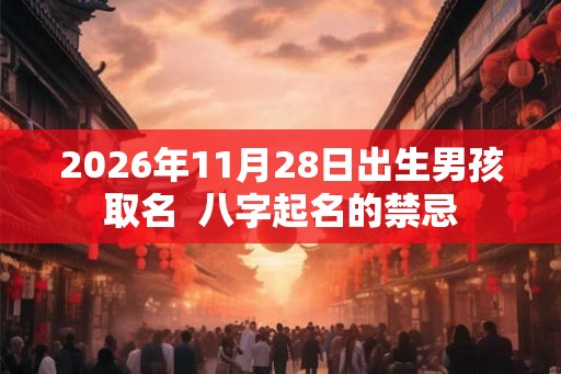 2026年11月28日出生男孩取名 八字起名的禁忌 2026年11月28日出生男孩取名 八字起名的禁忌