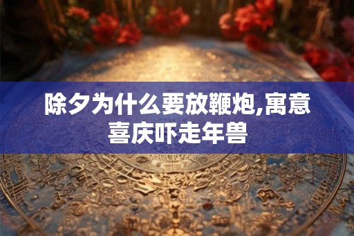 除夕为什么要放鞭炮,寓意喜庆吓走年兽 除夕为什么要放鞭炮,寓意喜庆吓走年兽