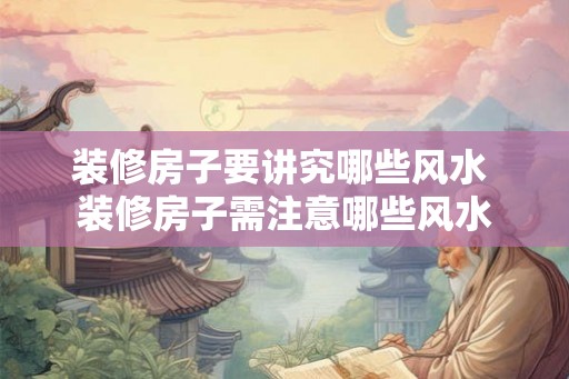装修房子要讲究哪些风水 装修房子需注意哪些风水 装修房子要讲究哪些风水 装修房子需注意哪些风水