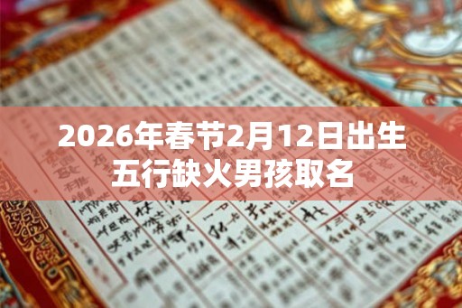 2026年春节2月12日出生五行缺火男孩取名 2026年春节2月12日出生五行缺火男孩取名