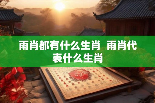 雨肖都有什么生肖  雨肖代表什么生肖