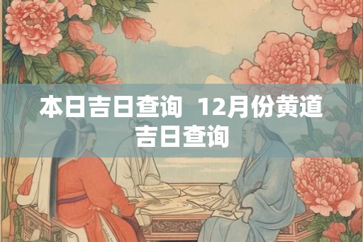 本日吉日查询 12月份黄道吉日查询 本日吉日查询 12月份黄道吉日查询