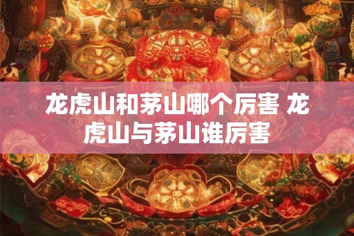 龙虎山和茅山哪个厉害 龙虎山与茅山谁厉害