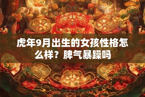 虎年9月出生的女孩性格怎么样?脾气暴躁吗 虎年9月出生的女孩性格怎么样?脾气暴躁吗
