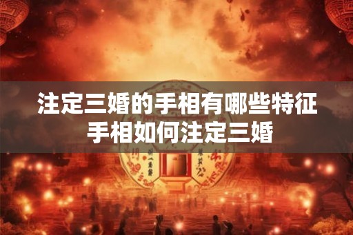 注定三婚的手相有哪些特征 手相如何注定三婚