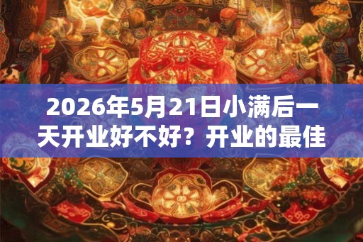 2026年5月21日小满后一天开业好不好？开业的最佳时间？