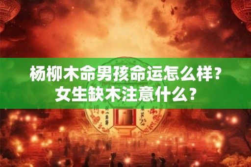 杨柳木命男孩命运怎么样?女生缺木注意什么? 杨柳木命男孩命运怎么样?女生缺木注意什么?