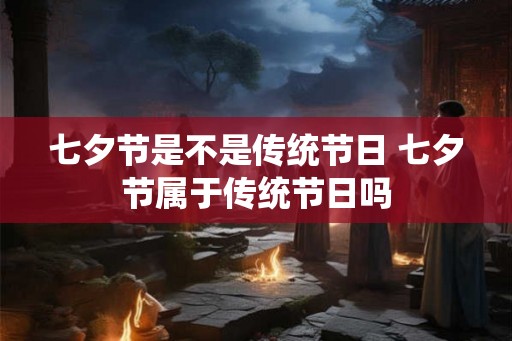 七夕节是不是传统节日 七夕节属于传统节日吗