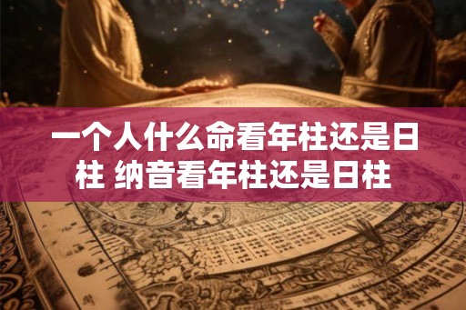 一个人什么命看年柱还是日柱 纳音看年柱还是日柱