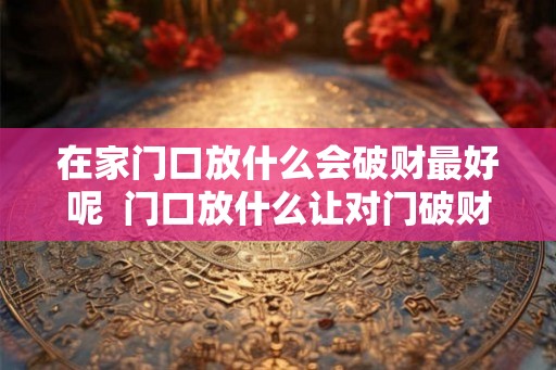 在家门口放什么会破财最好呢  门口放什么让对门破财