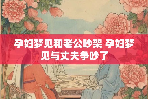 孕妇梦见和老公吵架 孕妇梦见与丈夫争吵了