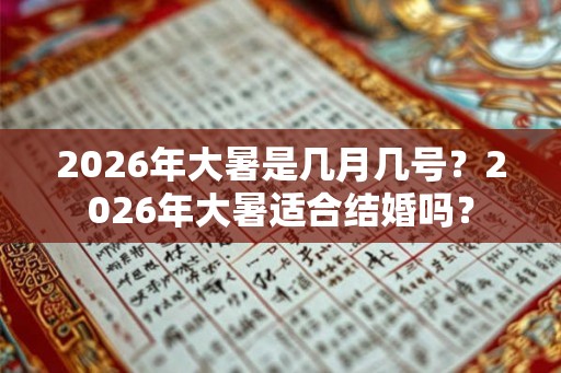 2026年大暑是几月几号？2026年大暑适合结婚吗？