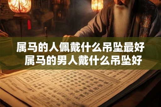 属马的人佩戴什么吊坠最好  属马的男人戴什么吊坠好