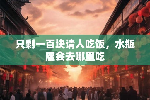 只剩一百块请人吃饭，水瓶座会去哪里吃