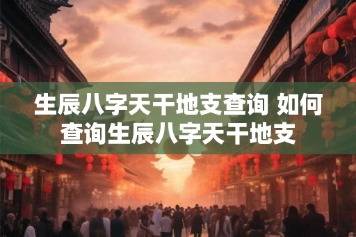 生辰八字天干地支查询 如何查询生辰八字天干地支