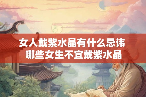 女人戴紫水晶有什么忌讳 哪些女生不宜戴紫水晶 女人戴紫水晶有什么忌讳 哪些女生不宜戴紫水晶
