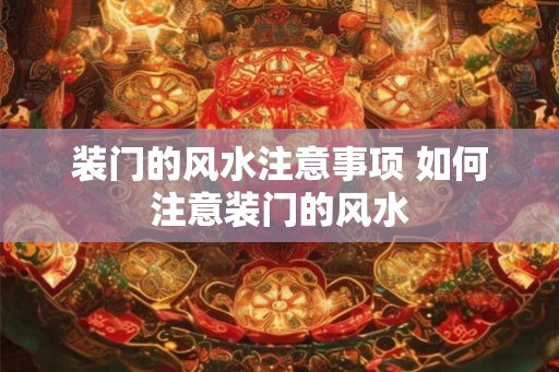 装门的风水注意事项 如何注意装门的风水 装门的风水注意事项 如何注意装门的风水