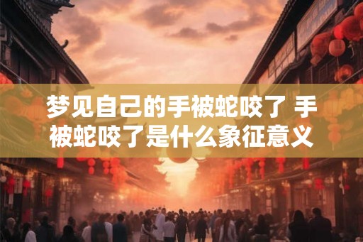梦见自己的手被蛇咬了 手被蛇咬了是什么象征意义