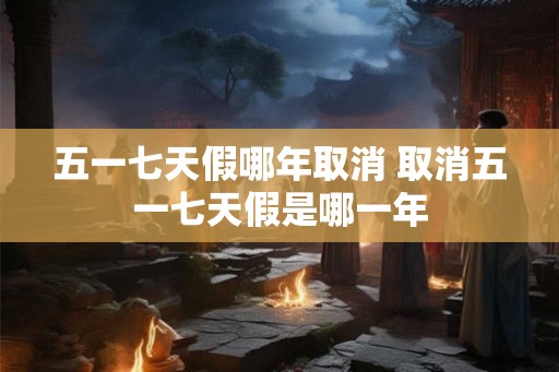 五一七天假哪年取消 取消五一七天假是哪一年