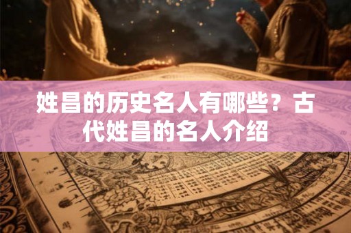 姓昌的历史名人有哪些？古代姓昌的名人介绍