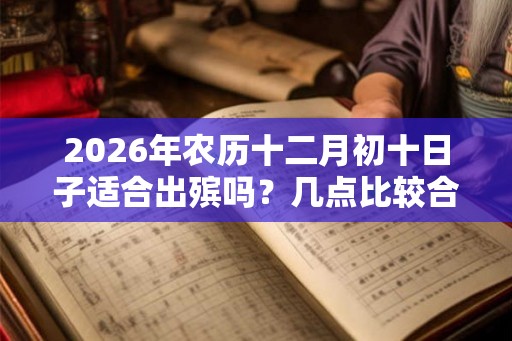 2026年农历十二月初十日子适合出殡吗?几点比较合适? 2026年农历十二月初十日子适合出殡吗?几点比较合适?