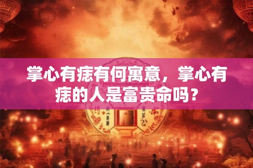掌心有痣有何寓意,掌心有痣的人是富贵命吗? 掌心有痣有何寓意,掌心有痣的人是富贵命吗?