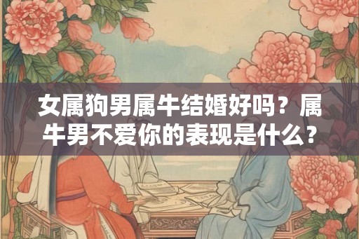 女属狗男属牛结婚好吗？属牛男不爱你的表现是什么？