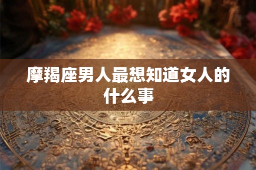 摩羯座男人最想知道女人的什么事