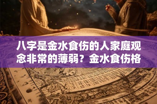 八字是金水食伤的人家庭观念非常的薄弱？金水食伤格的人很聪明？