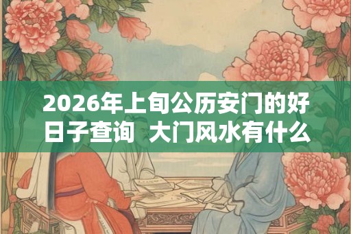 2026年上旬公历安门的好日子查询  大门风水有什么忌讳