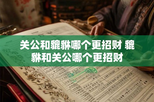 关公和貔貅哪个更招财 貔貅和关公哪个更招财