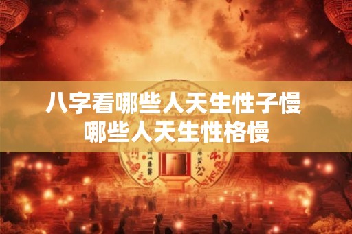八字看哪些人天生性子慢 哪些人天生性格慢 八字看哪些人天生性子慢 哪些人天生性格慢