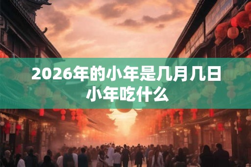 2026年的小年是几月几日 小年吃什么