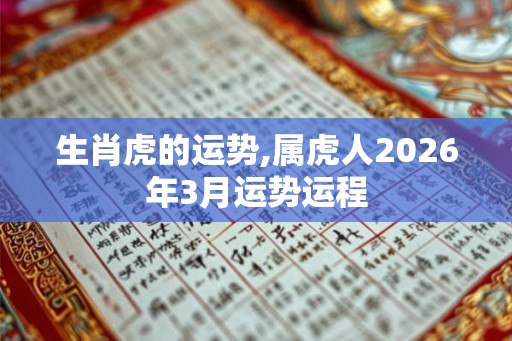 生肖虎的运势,属虎人2026年3月运势运程 生肖虎的运势,属虎人2026年3月运势运程