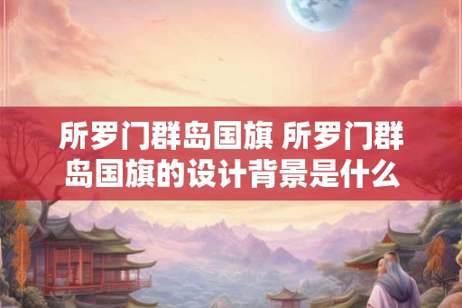 所罗门群岛国旗 所罗门群岛国旗的设计背景是什么