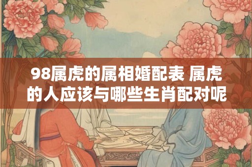 98属虎的属相婚配表 属虎的人应该与哪些生肖配对呢