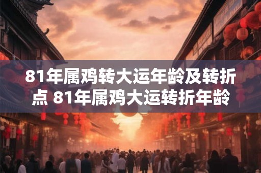 81年属鸡转大运年龄及转折点 81年属鸡大运转折年龄是多少 81年属鸡转大运年龄及转折点 81年属鸡大运转折年龄是多少