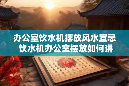 办公室饮水机摆放风水宜忌 饮水机办公室摆放如何讲究