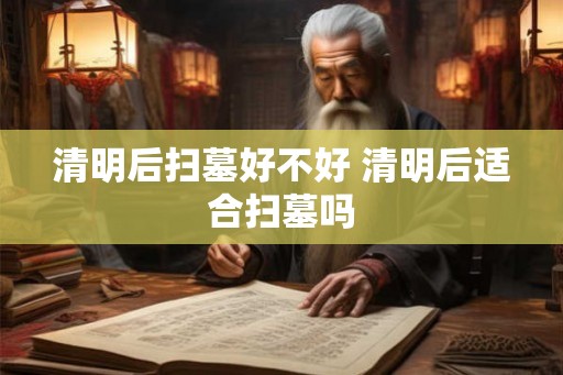 清明后扫墓好不好 清明后适合扫墓吗