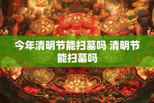 今年清明节能扫墓吗 清明节能扫墓吗 今年清明节能扫墓吗 清明节能扫墓吗