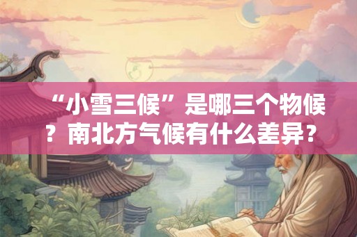 “小雪三候”是哪三个物候?南北方气候有什么差异? “小雪三候”是哪三个物候?南北方气候有什么差异?