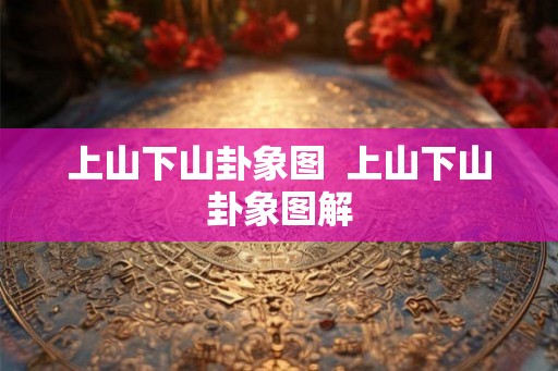 上山下山卦象图  上山下山卦象图解