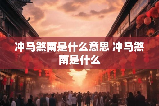 冲马煞南是什么意思 冲马煞南是什么